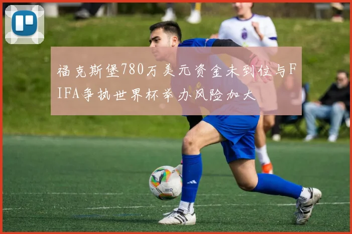 福克斯堡780万美元资金未到位与FIFA争执世界杯举办风险加大