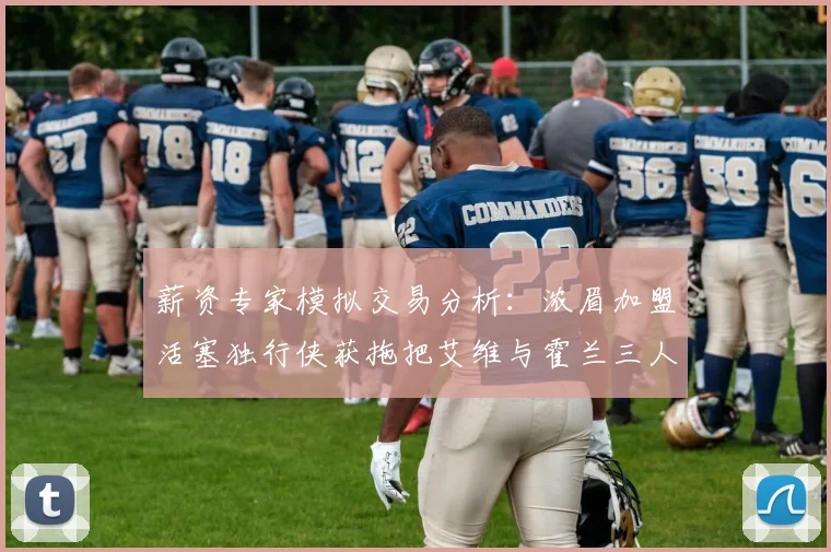 薪资专家模拟交易分析：浓眉加盟活塞独行侠获拖把艾维与霍兰三人组合
