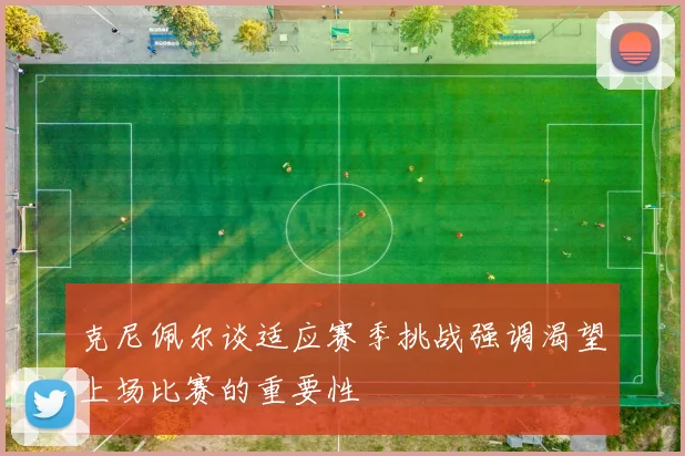 克尼佩尔谈适应赛季挑战强调渴望上场比赛的重要性