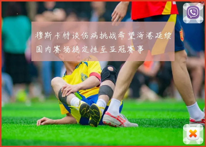 穆斯卡特谈伤病挑战希望海港延续国内赛场稳定性至亚冠赛事